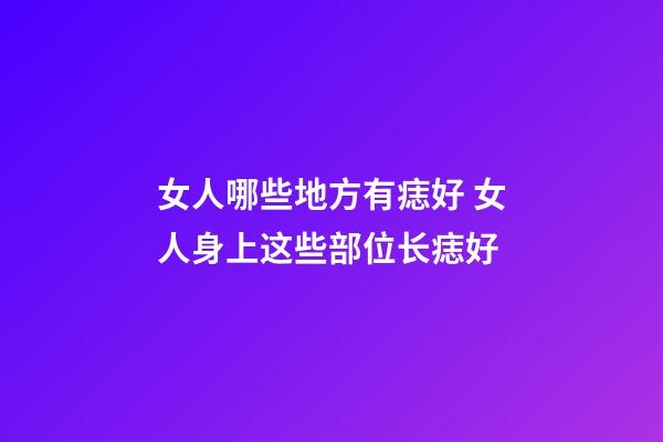 女人哪些地方有痣好 女人身上这些部位长痣好